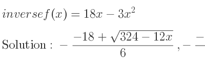 The inverse of f(x)=18x-3x^2 is -(-18+sqrt(324-12x))/6 ,-(-18-sqrt(324-12x))/6